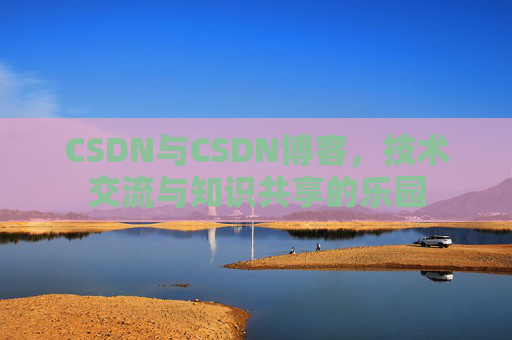 CSDN与CSDN博客,技术交流与知识共享的乐园